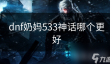 dnf奶妈533神话哪个更好