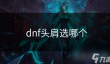 dnf头肩选哪个